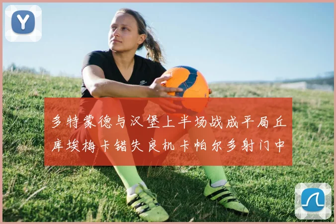 多特蒙德与汉堡上半场战成平局丘库埃梅卡错失良机卡帕尔多射门中柱