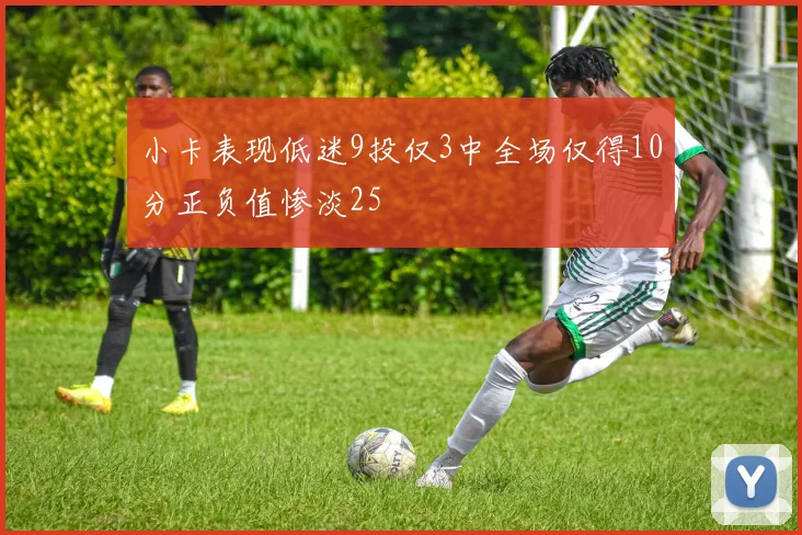 小卡表现低迷9投仅3中全场仅得10分正负值惨淡25