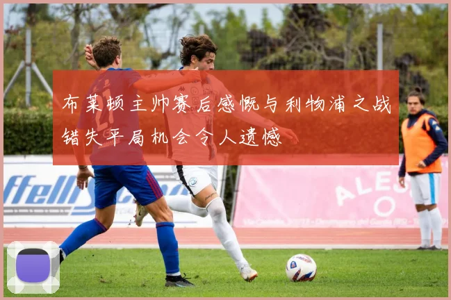 布莱顿主帅赛后感慨与利物浦之战错失平局机会令人遗憾