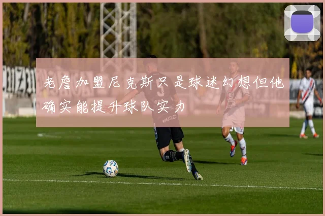 老詹加盟尼克斯只是球迷幻想但他确实能提升球队实力