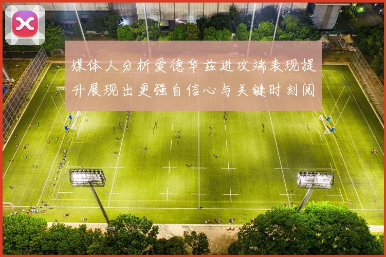 媒体人分析爱德华兹进攻端表现提升展现出更强自信心与关键时刻阅读能力