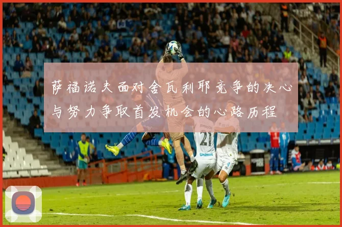 萨福诺夫面对舍瓦利耶竞争的决心与努力争取首发机会的心路历程