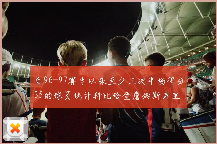 自96-97赛季以来至少三次半场得分35的球员统计科比哈登詹姆斯库里均在列