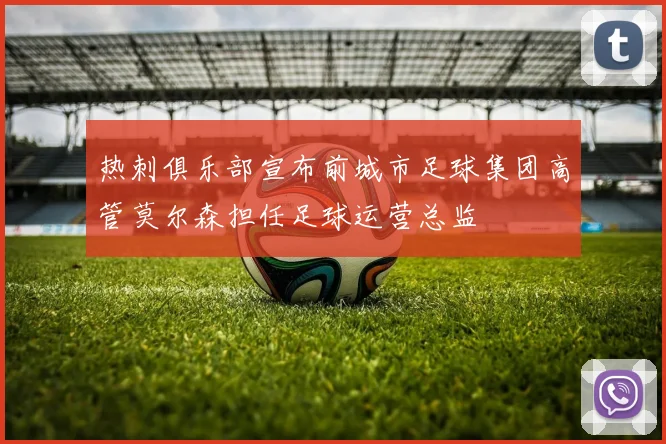 热刺俱乐部宣布前城市足球集团高管莫尔森担任足球运营总监