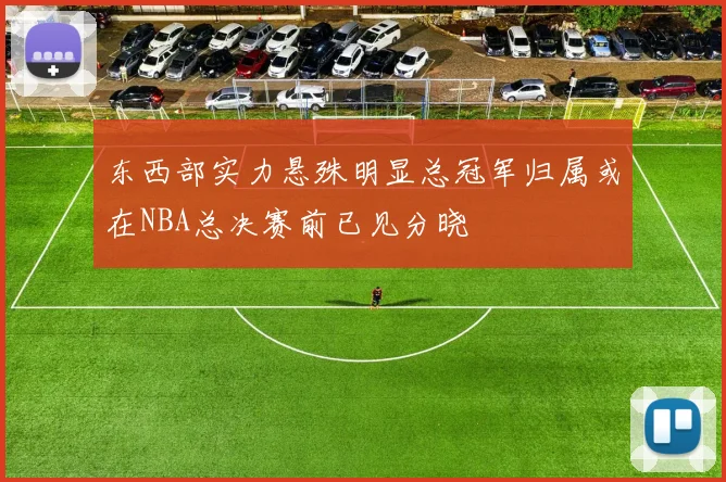 东西部实力悬殊明显总冠军归属或在NBA总决赛前已见分晓