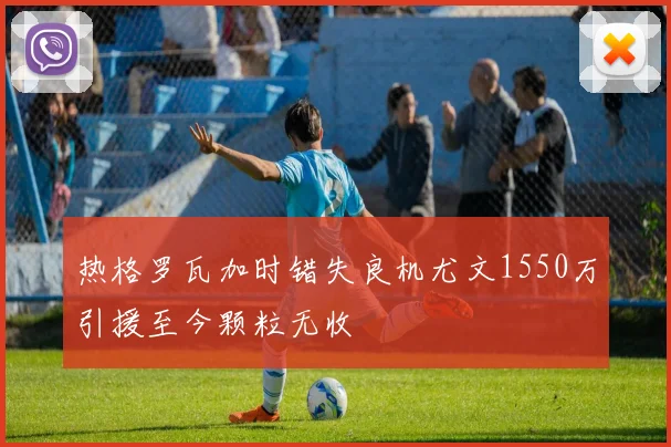 热格罗瓦加时错失良机尤文1550万引援至今颗粒无收