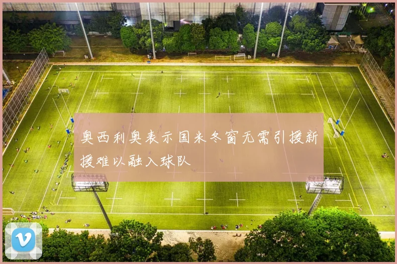 奥西利奥表示国米冬窗无需引援新援难以融入球队