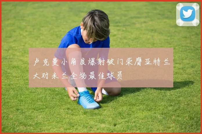 卢克曼小角度爆射破门荣膺亚特兰大对米兰全场最佳球员