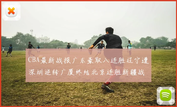 CBA最新战报广东豪取八连胜辽宁遭深圳逆转广厦终结北京连胜新疆战胜广州
