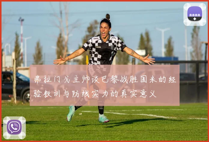 弗拉门戈主帅谈巴黎战胜国米的经验教训与防线实力的真实意义