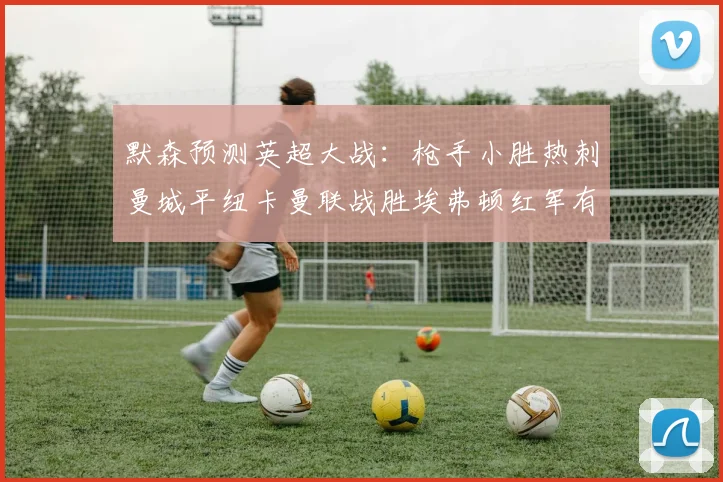默森预测英超大战：枪手小胜热刺曼城平纽卡曼联战胜埃弗顿红军有望取胜