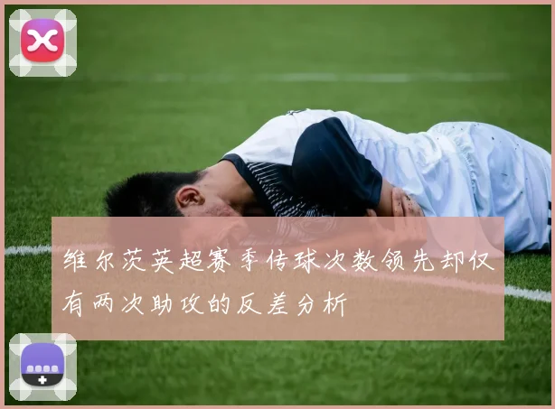 维尔茨英超赛季传球次数领先却仅有两次助攻的反差分析