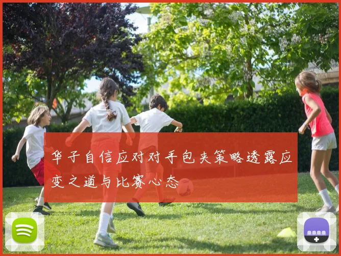 华子自信应对对手包夹策略透露应变之道与比赛心态