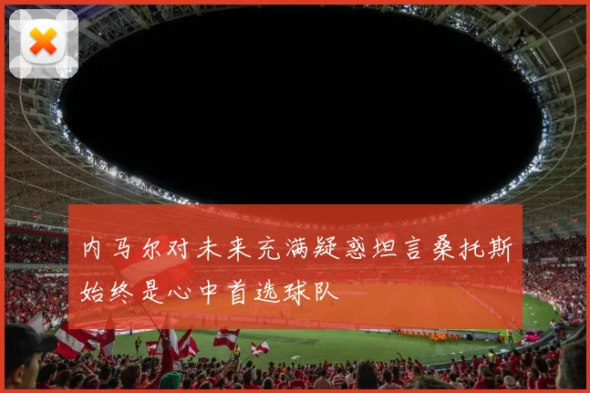内马尔对未来充满疑惑坦言桑托斯始终是心中首选球队