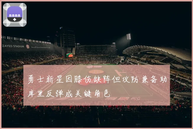 勇士新星因膝伤缺阵但攻防兼备助库里反弹成关键角色