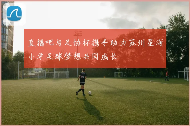 直播吧与足协杯携手助力苏州星海小学足球梦想共同成长