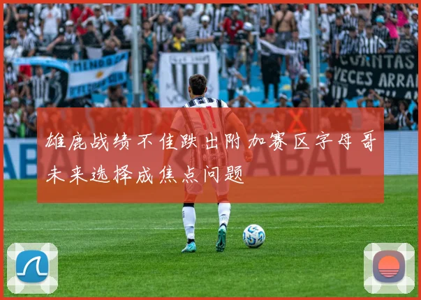 雄鹿战绩不佳跌出附加赛区字母哥未来选择成焦点问题