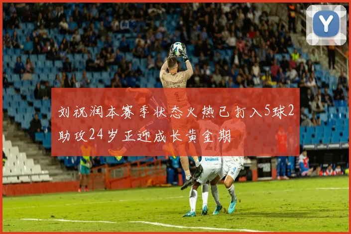 刘祝润本赛季状态火热已打入5球2助攻24岁正迎成长黄金期