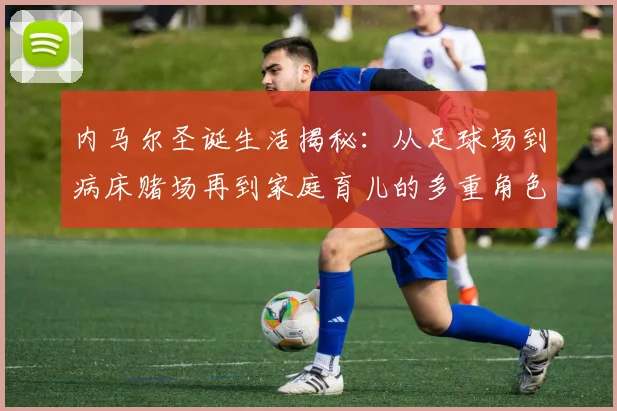 内马尔圣诞生活揭秘：从足球场到病床赌场再到家庭育儿的多重角色