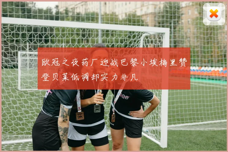 欧冠之夜药厂迎战巴黎小埃梅里赞登贝莱低调却实力非凡