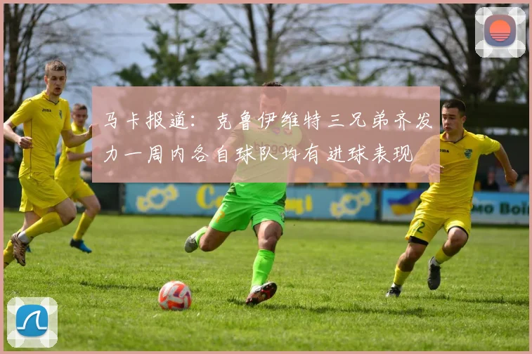 马卡报道：克鲁伊维特三兄弟齐发力一周内各自球队均有进球表现