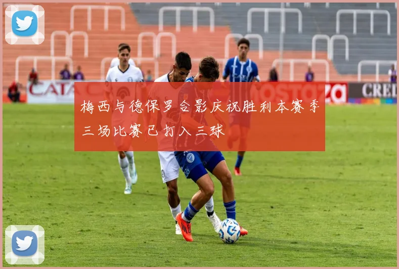 梅西与德保罗合影庆祝胜利本赛季三场比赛已打入三球