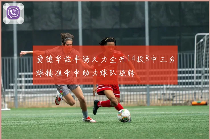爱德华兹半场火力全开14投8中三分球精准命中助力球队逆转