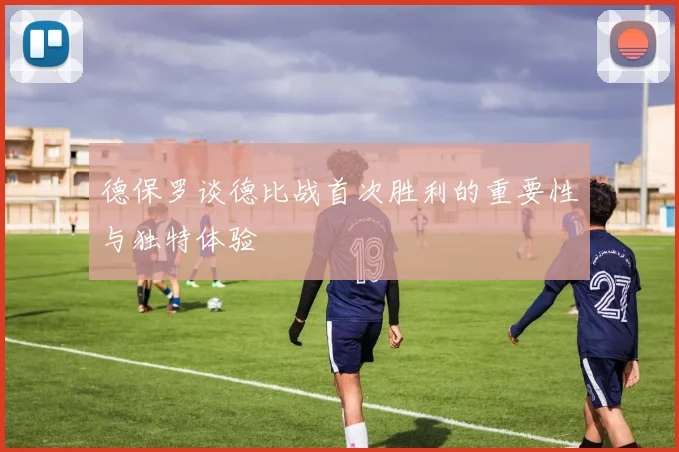 德保罗谈德比战首次胜利的重要性与独特体验