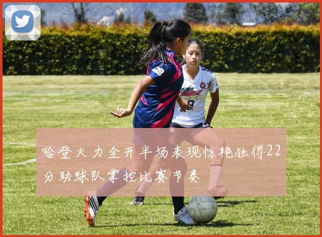 哈登火力全开半场表现惊艳独得22分助球队掌控比赛节奏