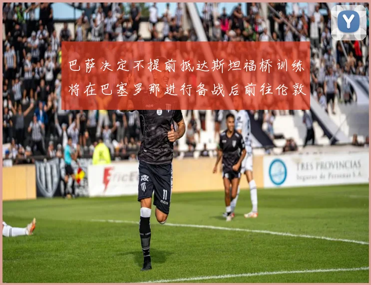 巴萨决定不提前抵达斯坦福桥训练将在巴塞罗那进行备战后前往伦敦