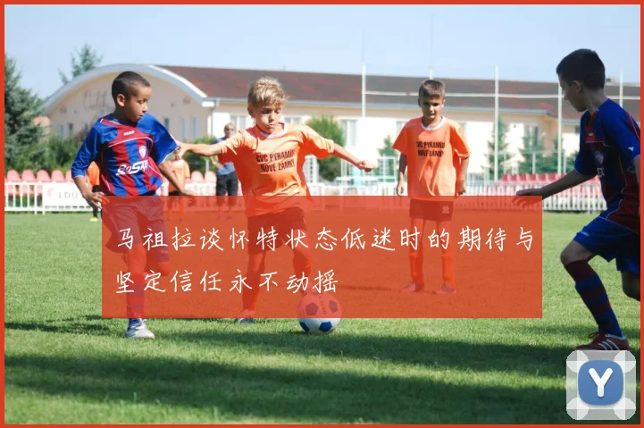 马祖拉谈怀特状态低迷时的期待与坚定信任永不动摇